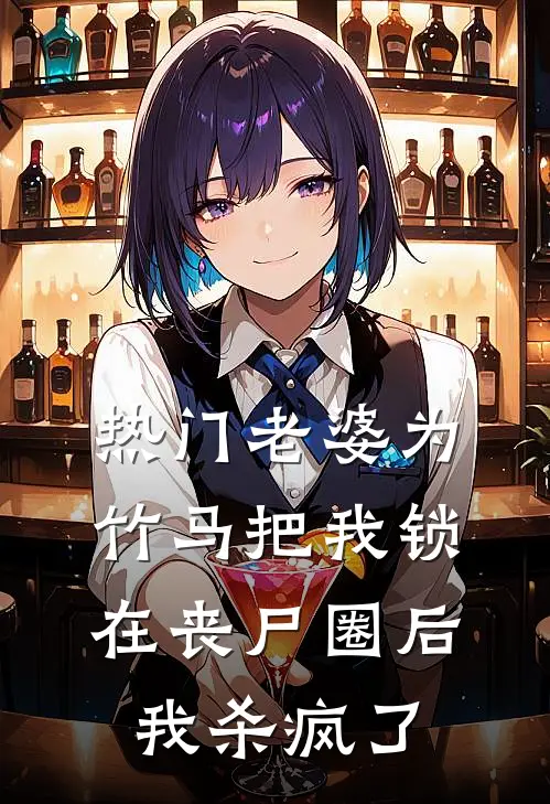 [热门]老婆为竹马把我锁在丧尸圈后，我杀疯了抖音热门完本完结小说_无弹窗全文免费阅读[热门]老婆为竹马把我锁在丧尸圈后，我杀疯了(抖音热门)