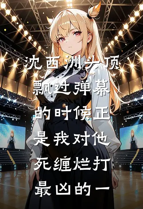 沈西洲马尔代夫(沈西洲头顶飘过弹幕的时候正是我对他死缠烂打最凶的一)_《沈西洲头顶飘过弹幕的时候正是我对他死缠烂打最凶的一》最新章节免费在线阅读