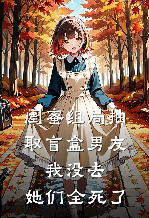 闺蜜组局抽取“盲盒男友”，我没去，她们全死了(孟女士思思)热门完本小说_最新小说闺蜜组局抽取“盲盒男友”，我没去，她们全死了孟女士思思