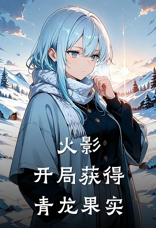 火影：开局获得青龙果实林泽野乃宇热门的网络小说_热门的网络小说火影：开局获得青龙果实(林泽野乃宇)