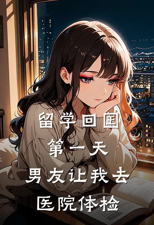 留学回国第一天，男友让我去医院体检青梅孙妍最新完结小说推荐_最新更新小说留学回国第一天，男友让我去医院体检(青梅孙妍)