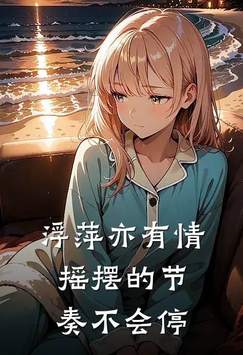 浮萍亦有情摇摆的节奏不会停萧疏棠楼煜全文免费阅读无弹窗大结局_萧疏棠楼煜（浮萍亦有情摇摆的节奏不会停）小说免费阅读大结局