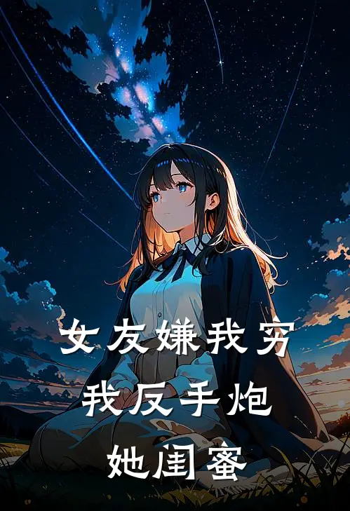 女友嫌我穷，我反手炮她闺蜜(林毅李柔)最新章节在线阅读_(女友嫌我穷，我反手炮她闺蜜)完整版免费在线阅读