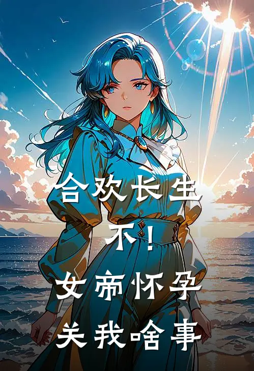 合欢长生，不！女帝怀孕关我啥事东强陆长生在线免费小说_最新推荐小说合欢长生，不！女帝怀孕关我啥事(东强陆长生)