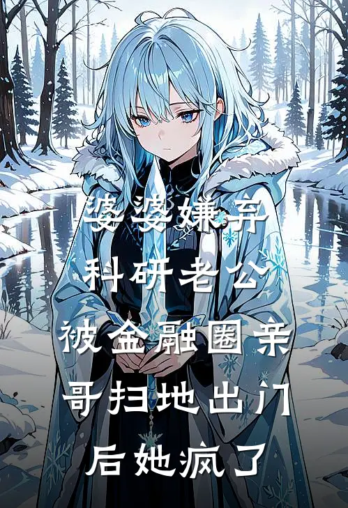 婆婆嫌弃科研老公，被金融圈亲哥扫地出门后她疯了周明周强免费完本小说_小说推荐完本婆婆嫌弃科研老公，被金融圈亲哥扫地出门后她疯了(周明周强)