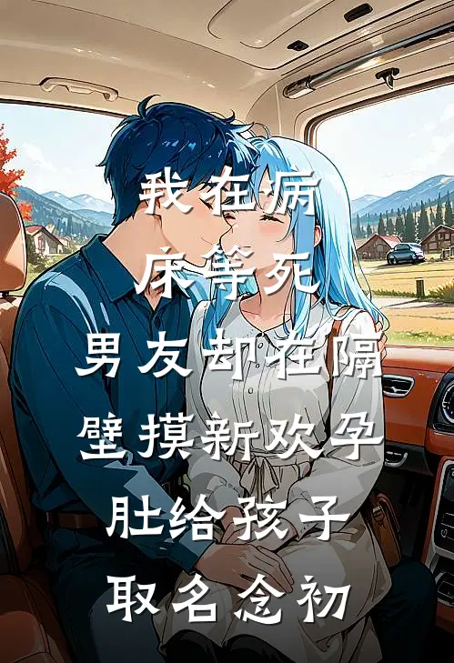 我在病床等死，男友却在隔壁摸新欢孕肚给孩子取名念初周聿安林初完整版小说_最新章节列表我在病床等死，男友却在隔壁摸新欢孕肚给孩子取名念初(周聿安林初)