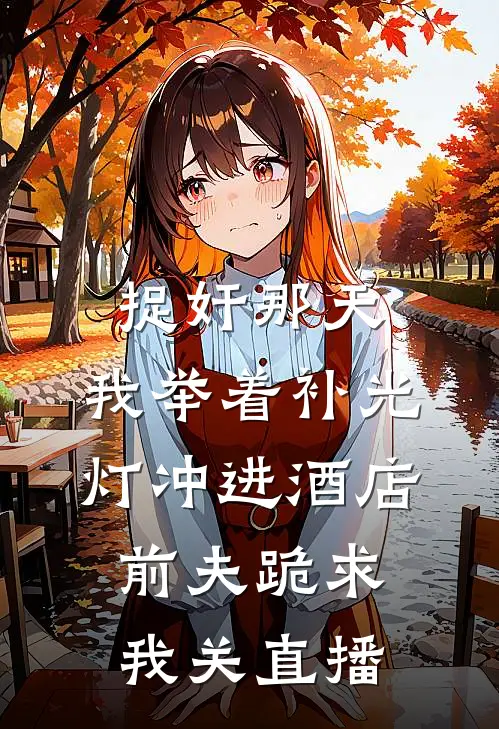 捉奸那天，我举着补光灯冲进酒店，前夫跪求我关直播姜念念念念热门小说排行_免费小说捉奸那天，我举着补光灯冲进酒店，前夫跪求我关直播姜念念念念