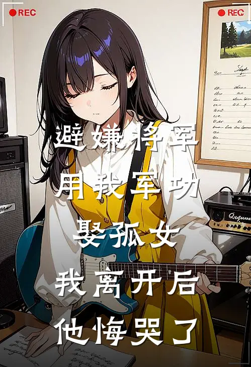 避嫌将军用我军功娶孤女，我离开后他悔哭了