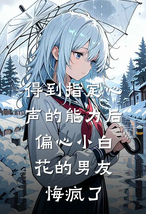 得到指定心声的能力后，偏心小白花的男友悔疯了林思林思总最新章节免费阅读_得到指定心声的能力后，偏心小白花的男友悔疯了全集免费阅读