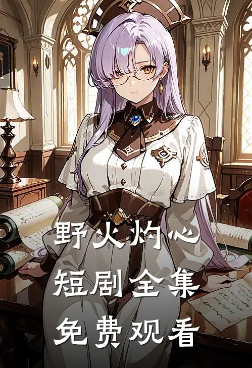 野火灼心短剧全集免费观看