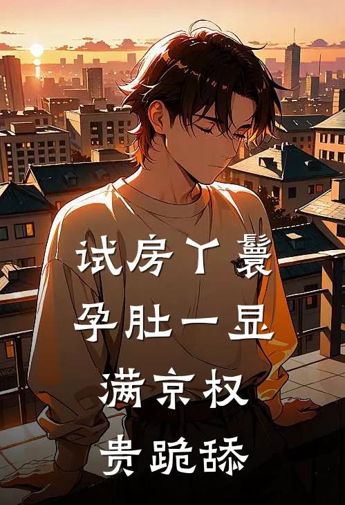 试房丫鬟孕肚一显，满京权贵跪舔花奴修罗场全章节免费在线阅读_《试房丫鬟孕肚一显，满京权贵跪舔》精彩小说