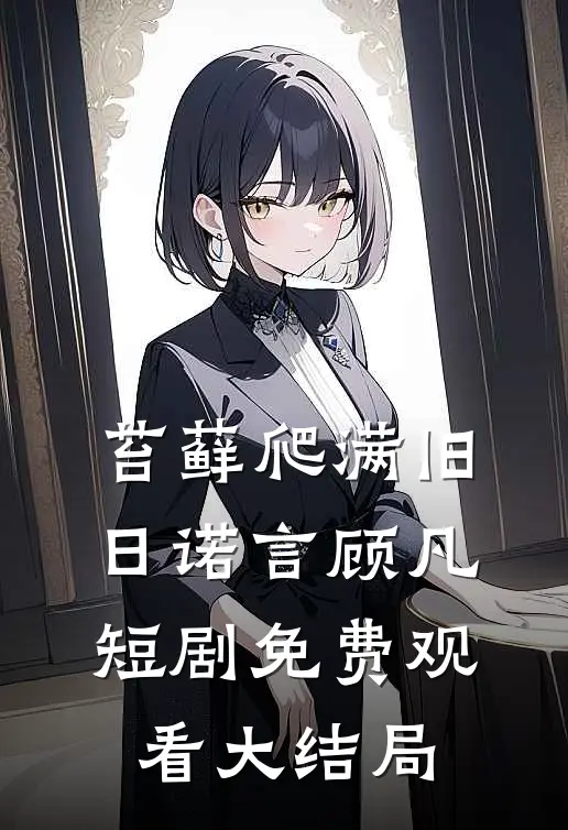 苔藓爬满旧日诺言顾凡短剧免费观看大结局